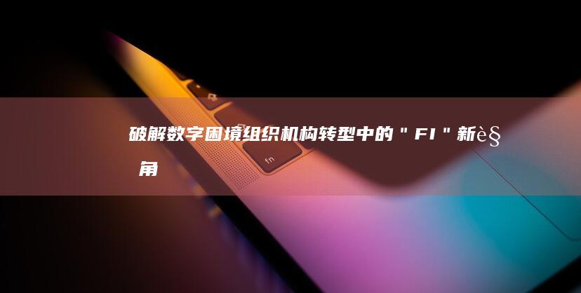 破解数字困境：组织机构转型中的＂FI＂新视角